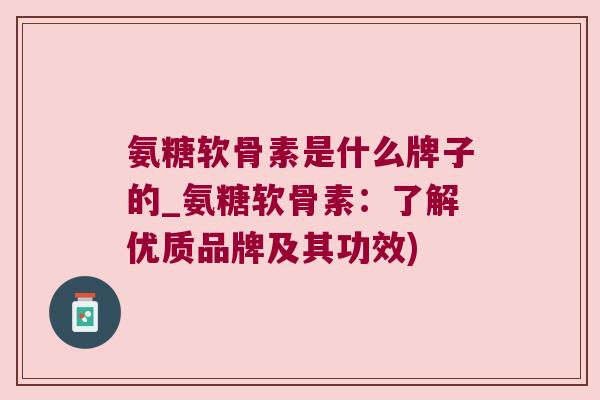 氨糖软骨素是什么牌子的_氨糖软骨素:了解优质品牌及其功效) 氨糖软骨素是什么牌子的_氨糖软骨素:了解优质品牌及其功效)