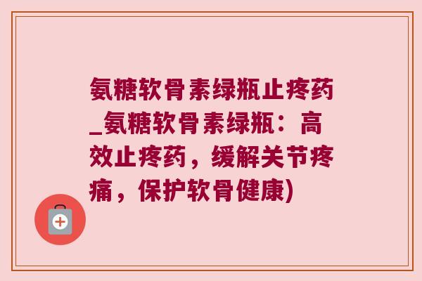 氨糖软骨素绿瓶止疼药_氨糖软骨素绿瓶：高效止疼药，缓解关节，保护软骨健康)