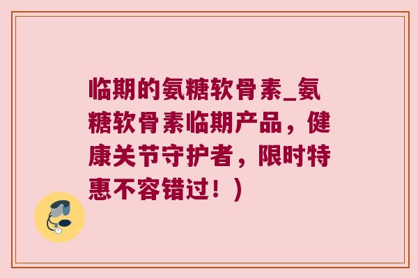 临期的氨糖软骨素_氨糖软骨素临期产品,健康关节守护者,限时特惠不容错过!) 临期的氨糖软骨素_氨糖软骨素临期产品,健康关节守护者,限时特惠不容错过!)