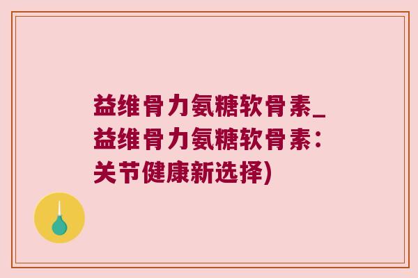 益维骨力氨糖软骨素_益维骨力氨糖软骨素：关节健康新选择)