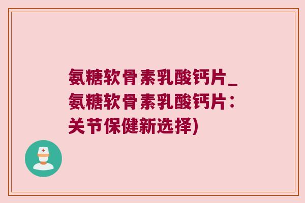 氨糖软骨素乳酸钙片_氨糖软骨素乳酸钙片:关节保健新选择) 氨糖软骨素乳酸钙片_氨糖软骨素乳酸钙片:关节保健新选择)