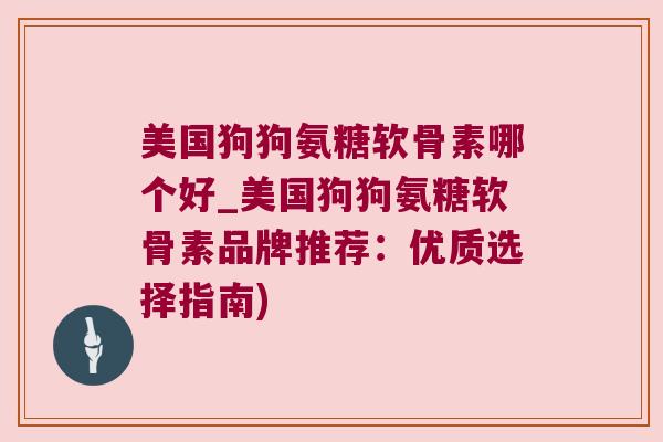 美国狗狗氨糖软骨素哪个好_美国狗狗氨糖软骨素品牌推荐：优质选择指南)