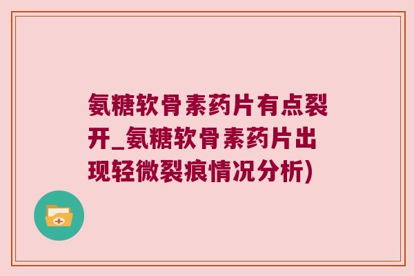 氨糖软骨素药片有点裂开_氨糖软骨素药片出现轻微裂痕情况分析) 氨糖软骨素药片有点裂开_氨糖软骨素药片出现轻微裂痕情况分析)