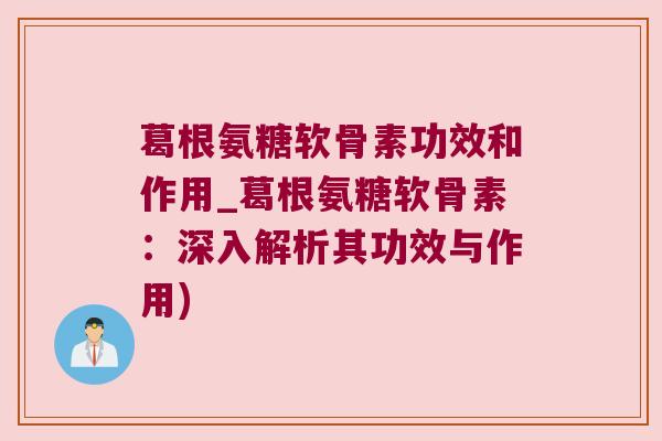 葛根氨糖软骨素功效和作用_葛根氨糖软骨素:深入解析其功效与作用) 葛根氨糖软骨素功效和作用_葛根氨糖软骨素:深入解析其功效与作用)