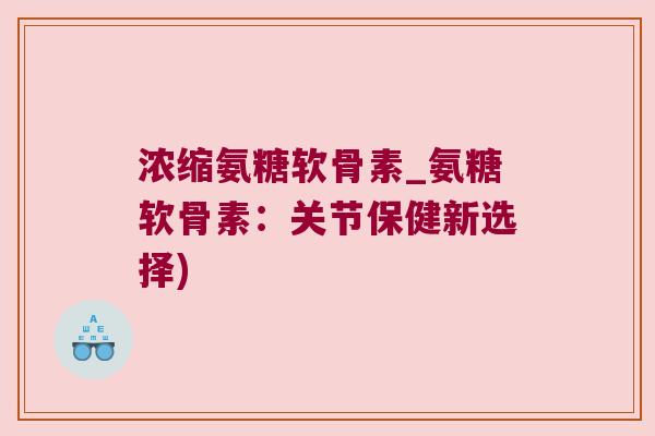 浓缩氨糖软骨素_氨糖软骨素:关节保健新选择) 浓缩氨糖软骨素_氨糖软骨素:关节保健新选择)