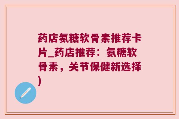 药店氨糖软骨素推荐卡片_药店推荐：氨糖软骨素，关节保健新选择)