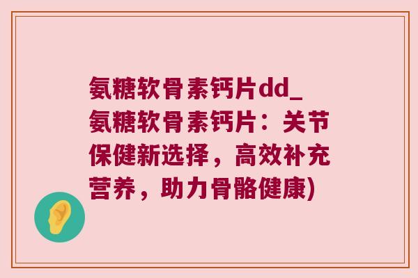 氨糖软骨素钙片dd_氨糖软骨素钙片：关节保健新选择，高效补充营养，助力骨骼健康)