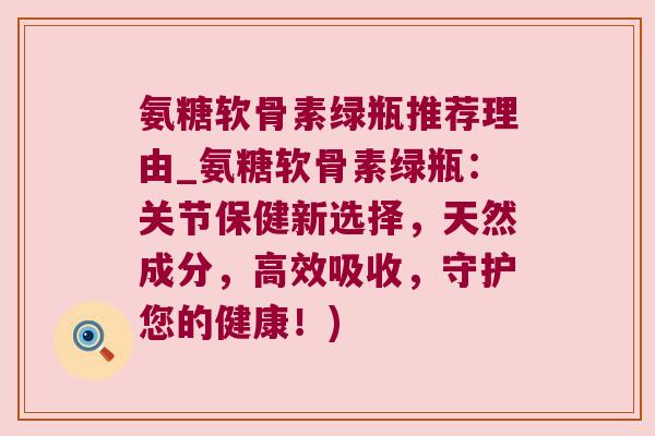 氨糖软骨素绿瓶推荐理由_氨糖软骨素绿瓶：关节保健新选择，天然成分，高效吸收，守护您的健康！)