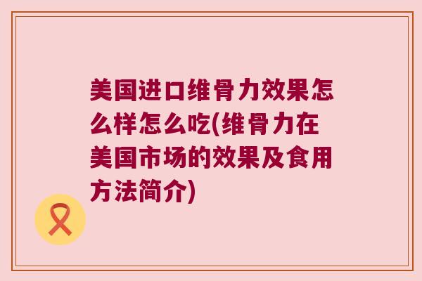 美国进口维骨力效果怎么样怎么吃(维骨力在美国市场的效果及食用方法简介) 美国进口维骨力效果怎么样怎么吃(维骨力在美国市场的效果及食用方法简介)