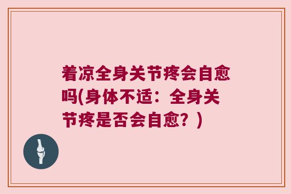着凉全身关节疼会自愈吗(身体不适：全身关节疼是否会自愈？)