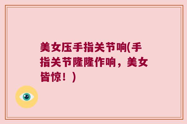 美女压手指关节响(手指关节隆隆作响,美女皆惊!) 美女压手指关节响(手指关节隆隆作响,美女皆惊!)