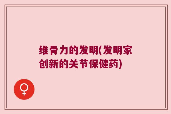 维骨力的发明(发明家创新的关节保健药) 维骨力的发明(发明家创新的关节保健药)