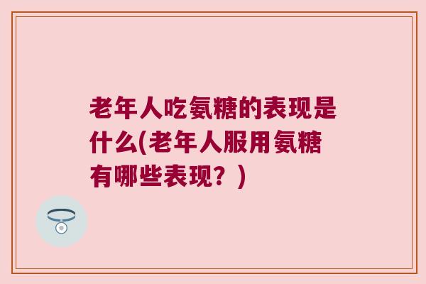 老年人吃氨糖的表现是什么(老年人服用氨糖有哪些表现？)