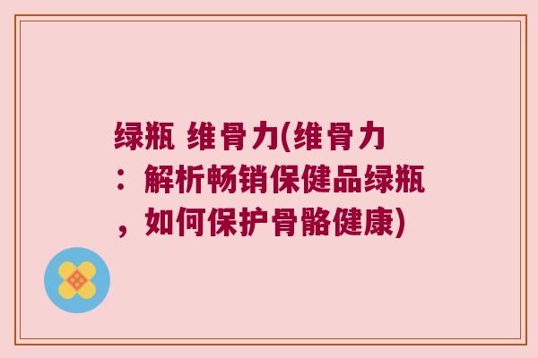 绿瓶 维骨力(维骨力：解析畅销保健品绿瓶，如何保护骨骼健康)