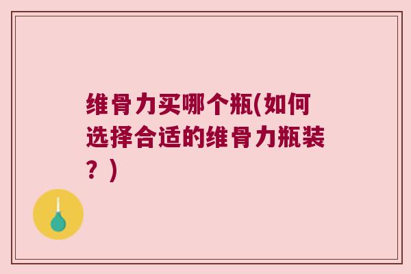 维骨力买哪个瓶(如何选择合适的维骨力瓶装?) 维骨力买哪个瓶(如何选择合适的维骨力瓶装?)