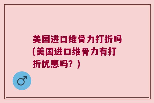 美国进口维骨力打折吗(美国进口维骨力有打折优惠吗？)