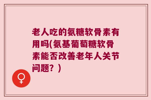 老人吃的氨糖软骨素有用吗(氨基葡萄糖软骨素能否改善老年人关节问题?) 老人吃的氨糖软骨素有用吗(氨基葡萄糖软骨素能否改善老年人关节问题?)