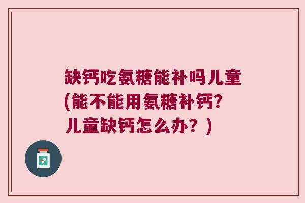缺钙吃氨糖能补吗儿童(能不能用氨糖补钙?儿童缺钙怎么办?) 缺钙吃氨糖能补吗儿童(能不能用氨糖补钙?儿童缺钙怎么办?)