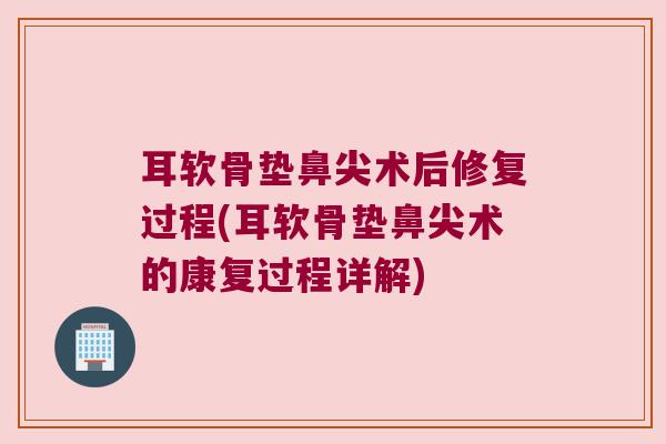 耳软骨垫鼻尖术后修复过程(耳软骨垫鼻尖术的康复过程详解) 耳软骨垫鼻尖术后修复过程(耳软骨垫鼻尖术的康复过程详解)