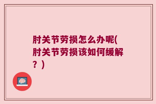 肘关节劳损怎么办呢(肘关节劳损该如何缓解？)