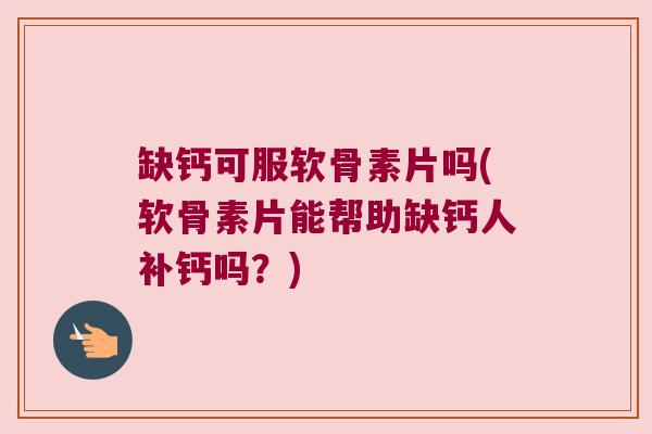缺钙可服软骨素片吗(软骨素片能帮助缺钙人补钙吗？)