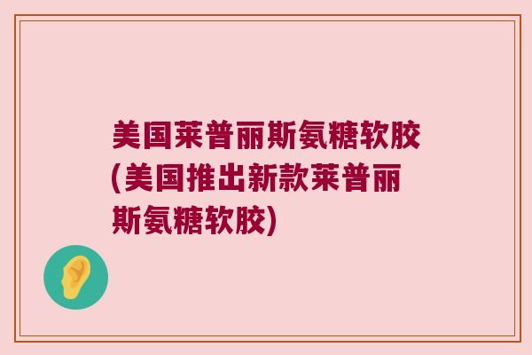 美国莱普丽斯氨糖软胶(美国推出新款莱普丽斯氨糖软胶) 美国莱普丽斯氨糖软胶(美国推出新款莱普丽斯氨糖软胶)