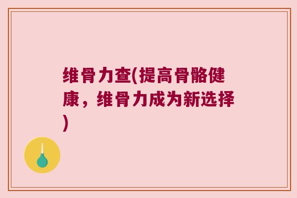 维骨力查(提高骨骼健康,维骨力成为新选择) 维骨力查(提高骨骼健康,维骨力成为新选择)