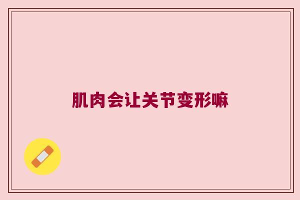 肌肉会让关节变形嘛
