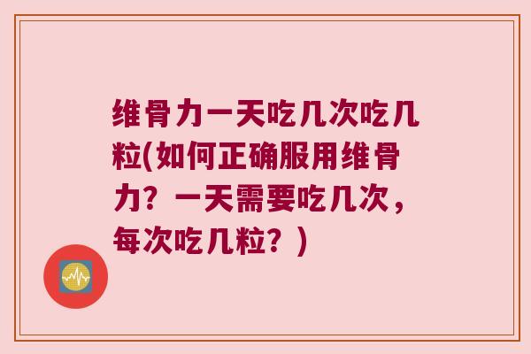 维骨力一天吃几次吃几粒(如何正确服用维骨力？一天需要吃几次，每次吃几粒？)