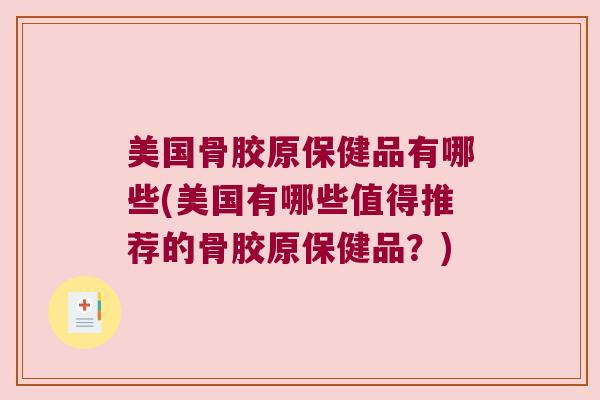 美国骨胶原保健品有哪些(美国有哪些值得推荐的骨胶原保健品?) 美国骨胶原保健品有哪些(美国有哪些值得推荐的骨胶原保健品?)