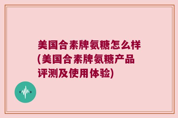 美国合素牌氨糖怎么样(美国合素牌氨糖产品评测及使用体验)
