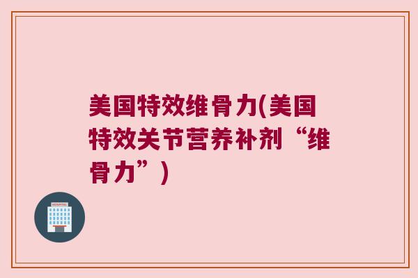 美国特效维骨力(美国特效关节营养补剂“维骨力”) 美国特效维骨力(美国特效关节营养补剂“维骨力”)
