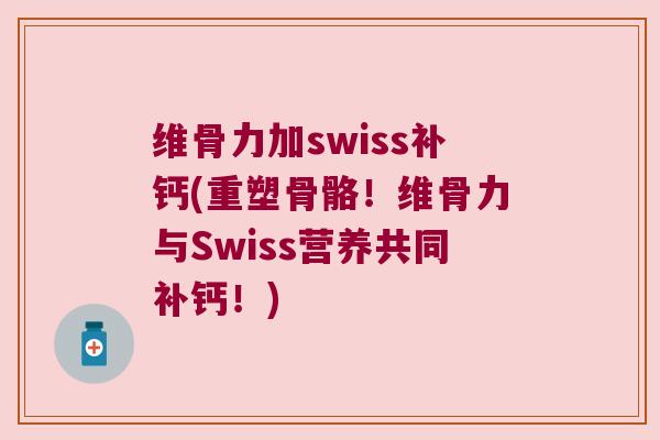 维骨力加swiss补钙(重塑骨骼！维骨力与Swiss营养共同补钙！)
