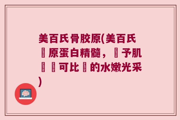 美百氏骨胶原(美百氏膠原蛋白精髓，賦予肌膚無可比擬的水嫩光采)