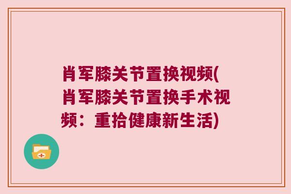 肖军膝关节置换视频(肖军膝关节置换手术视频:重拾健康新生活) 肖军膝关节置换视频(肖军膝关节置换手术视频:重拾健康新生活)