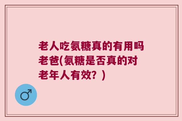 老人吃氨糖真的有用吗老爸(氨糖是否真的对老年人有效？)