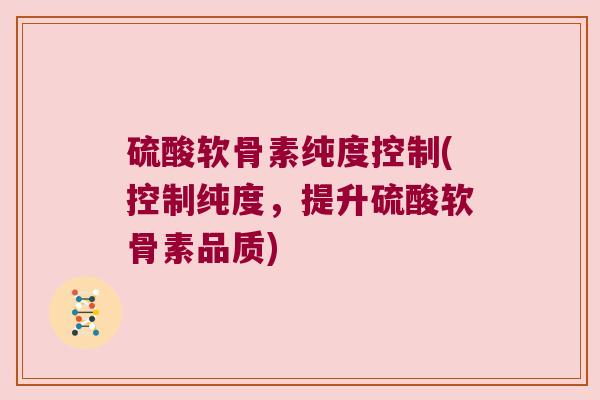 硫酸软骨素纯度控制(控制纯度，提升硫酸软骨素品质)