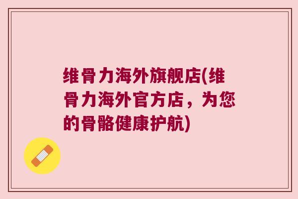 维骨力海外旗舰店(维骨力海外官方店，为您的骨骼健康护航)
