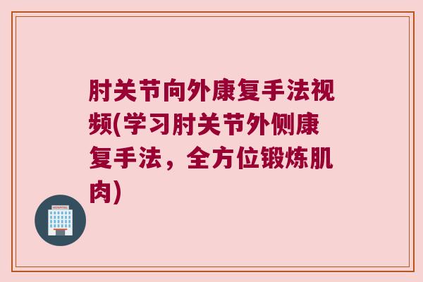 肘关节向外康复手法视频(学习肘关节外侧康复手法,全方位锻炼肌肉) 肘关节向外康复手法视频(学习肘关节外侧康复手法,全方位锻炼肌肉)