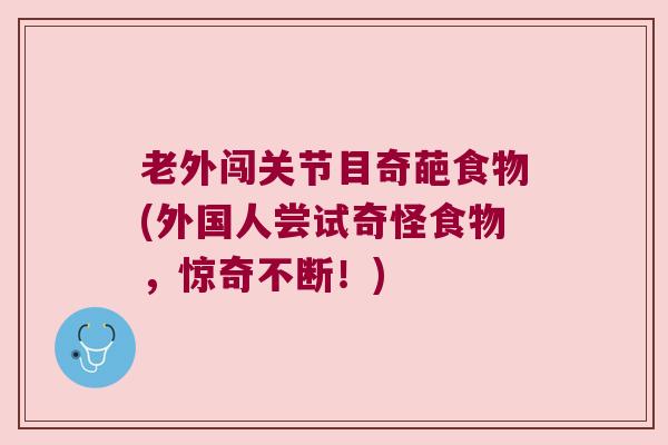 老外闯关节目奇葩食物(外国人尝试奇怪食物,惊奇不断!) 老外闯关节目奇葩食物(外国人尝试奇怪食物,惊奇不断!)
