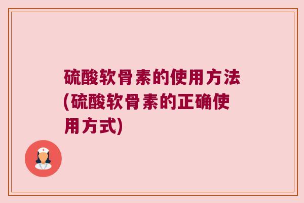硫酸软骨素的使用方法(硫酸软骨素的正确使用方式)
