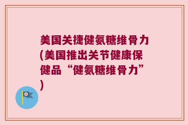 美国关捷健氨糖维骨力(美国推出关节健康保健品“健氨糖维骨力”) 美国关捷健氨糖维骨力(美国推出关节健康保健品“健氨糖维骨力”)