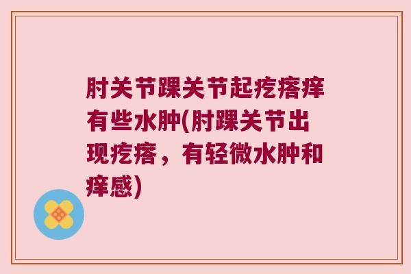 肘关节踝关节起疙瘩痒有些水肿(肘踝关节出现疙瘩，有轻微水肿和痒感)