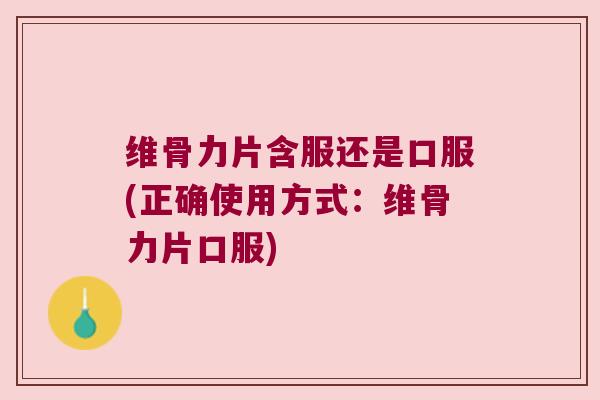 维骨力片含服还是口服(正确使用方式：维骨力片口服)