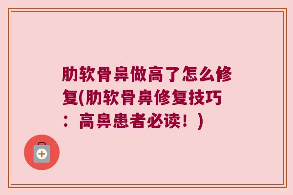 肋软骨鼻做高了怎么修复(肋软骨鼻修复技巧:高鼻患者必读!) 肋软骨鼻做高了怎么修复(肋软骨鼻修复技巧:高鼻患者必读!)