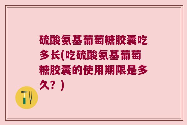 硫酸氨基葡萄糖胶囊吃多长(吃硫酸氨基葡萄糖胶囊的使用期限是多久?) 硫酸氨基葡萄糖胶囊吃多长(吃硫酸氨基葡萄糖胶囊的使用期限是多久?)