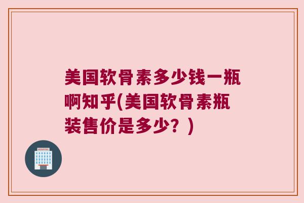 美国软骨素多少钱一瓶啊知乎(美国软骨素瓶装售价是多少?) 美国软骨素多少钱一瓶啊知乎(美国软骨素瓶装售价是多少?)