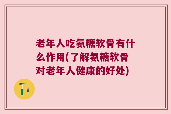 老年人吃氨糖软骨有什么作用(了解氨糖软骨对老年人健康的好处)
