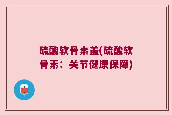 硫酸软骨素盖(硫酸软骨素:关节健康保障) 硫酸软骨素盖(硫酸软骨素:关节健康保障)