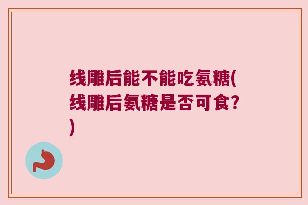 线雕后能不能吃氨糖(线雕后氨糖是否可食?) 线雕后能不能吃氨糖(线雕后氨糖是否可食?)